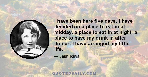 I have been here five days. I have decided on a place to eat in at midday, a place to eat in at night, a place to have my drink in after dinner. I have arranged my little life.