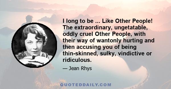 I long to be ... Like Other People! The extraordinary, ungetatable, oddly cruel Other People, with their way of wantonly hurting and then accusing you of being thin-skinned, sulky, vindictive or ridiculous.