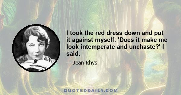 I took the red dress down and put it against myself. 'Does it make me look intemperate and unchaste?' I said.