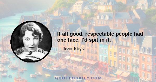 If all good, respectable people had one face, I'd spit in it.