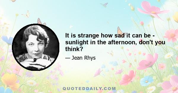 It is strange how sad it can be - sunlight in the afternoon, don't you think?