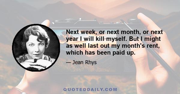 Next week, or next month, or next year I will kill myself. But I might as well last out my month's rent, which has been paid up.