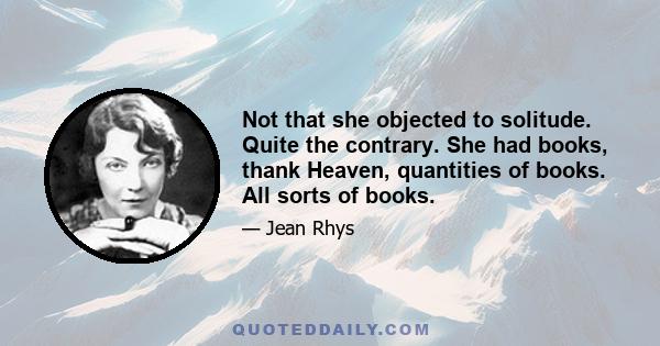 Not that she objected to solitude. Quite the contrary. She had books, thank Heaven, quantities of books. All sorts of books.