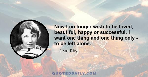 Now I no longer wish to be loved, beautiful, happy or successful. I want one thing and one thing only - to be left alone.