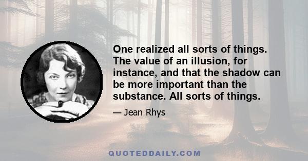 One realized all sorts of things. The value of an illusion, for instance, and that the shadow can be more important than the substance. All sorts of things.