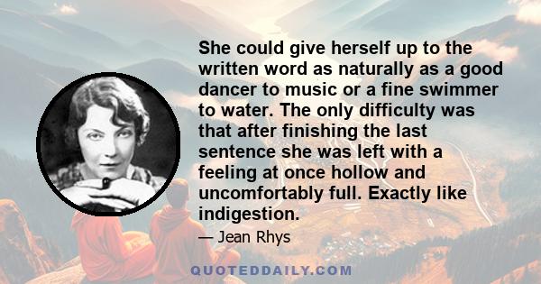 She could give herself up to the written word as naturally as a good dancer to music or a fine swimmer to water. The only difficulty was that after finishing the last sentence she was left with a feeling at once hollow