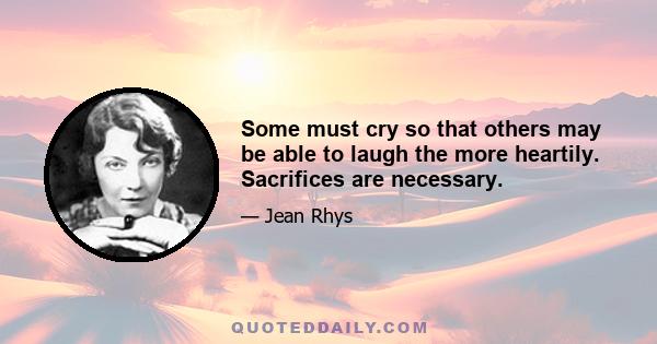 Some must cry so that others may be able to laugh the more heartily. Sacrifices are necessary.