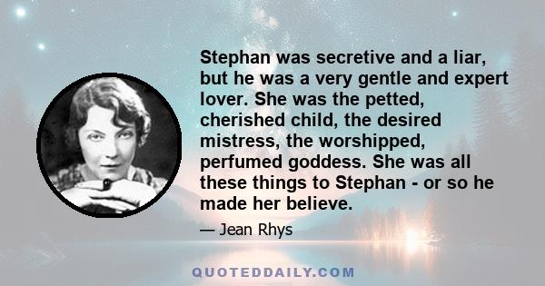 Stephan was secretive and a liar, but he was a very gentle and expert lover. She was the petted, cherished child, the desired mistress, the worshipped, perfumed goddess. She was all these things to Stephan - or so he