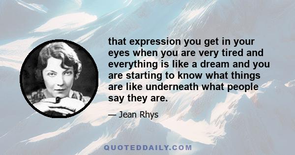 that expression you get in your eyes when you are very tired and everything is like a dream and you are starting to know what things are like underneath what people say they are.