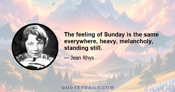 The feeling of Sunday is the same everywhere, heavy, melancholy, standing still.