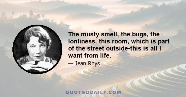 The musty smell, the bugs, the lonliness, this room, which is part of the street outside-this is all I want from life.