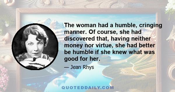 The woman had a humble, cringing manner. Of course, she had discovered that, having neither money nor virtue, she had better be humble if she knew what was good for her.