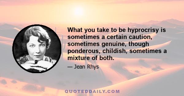 What you take to be hyprocrisy is sometimes a certain caution, sometimes genuine, though ponderous, childish, sometimes a mixture of both.