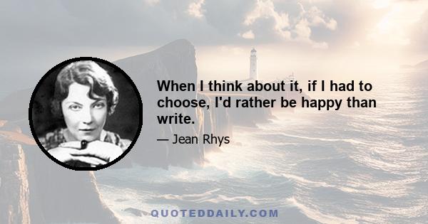 When I think about it, if I had to choose, I'd rather be happy than write.