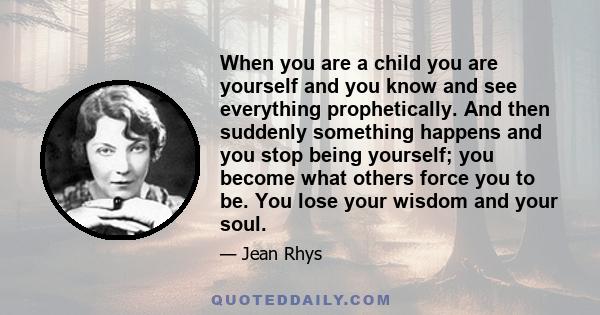 When you are a child you are yourself and you know and see everything prophetically. And then suddenly something happens and you stop being yourself; you become what others force you to be. You lose your wisdom and your 