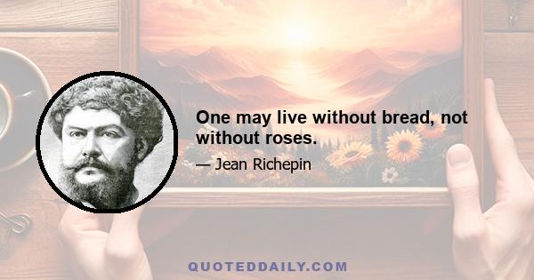 One may live without bread, not without roses.