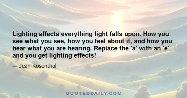 Lighting affects everything light falls upon. How you see what you see, how you feel about it, and how you hear what you are hearing. Replace the 'a' with an 'e' and you get lighting effects!