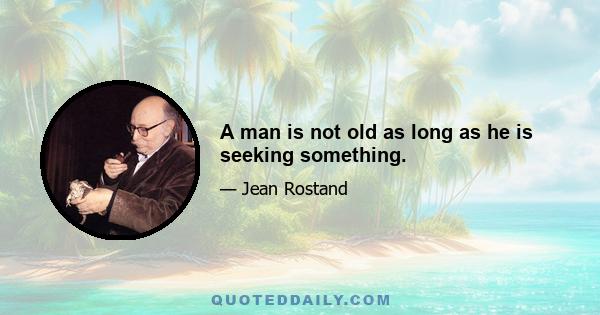 A man is not old as long as he is seeking something.