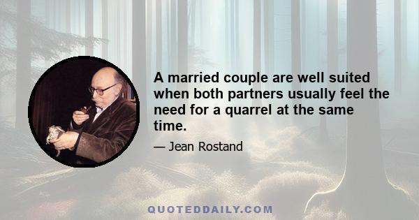 A married couple are well suited when both partners usually feel the need for a quarrel at the same time.