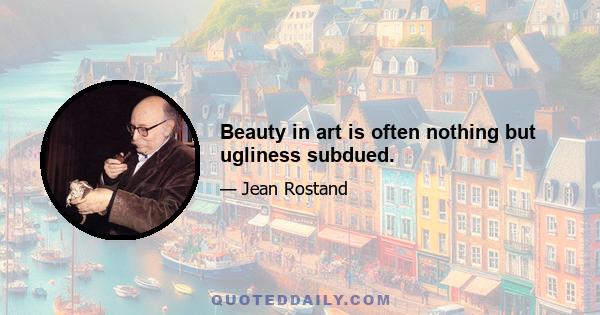 Beauty in art is often nothing but ugliness subdued.