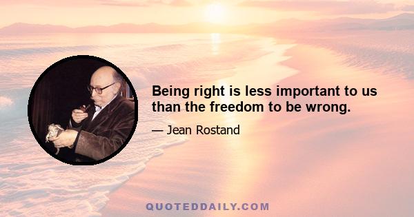 Being right is less important to us than the freedom to be wrong.