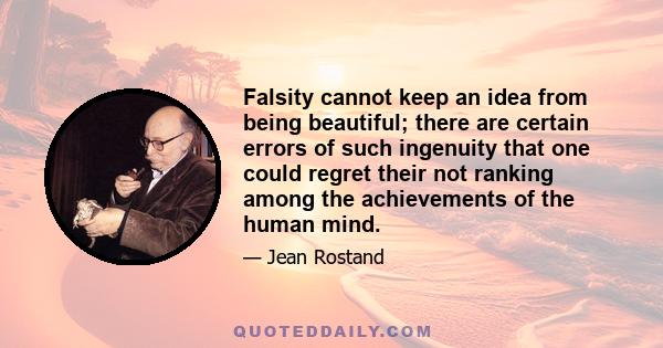 Falsity cannot keep an idea from being beautiful; there are certain errors of such ingenuity that one could regret their not ranking among the achievements of the human mind.