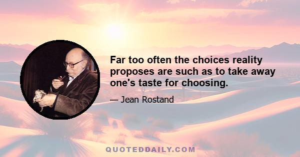 Far too often the choices reality proposes are such as to take away one's taste for choosing.