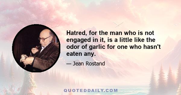 Hatred, for the man who is not engaged in it, is a little like the odor of garlic for one who hasn't eaten any.