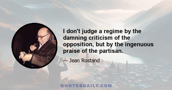 I don't judge a regime by the damning criticism of the opposition, but by the ingenuous praise of the partisan.