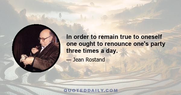 In order to remain true to oneself one ought to renounce one's party three times a day.