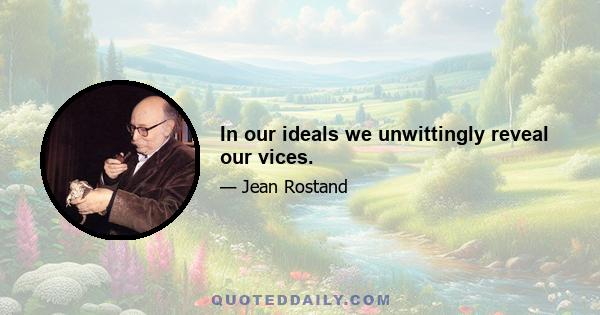 In our ideals we unwittingly reveal our vices.