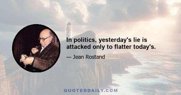 In politics, yesterday's lie is attacked only to flatter today's.