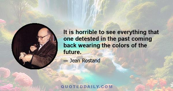 It is horrible to see everything that one detested in the past coming back wearing the colors of the future.