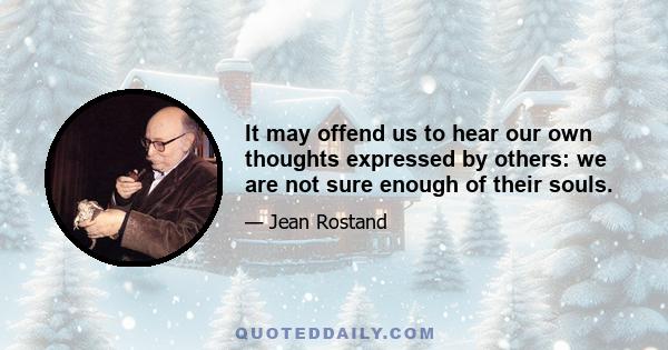 It may offend us to hear our own thoughts expressed by others: we are not sure enough of their souls.