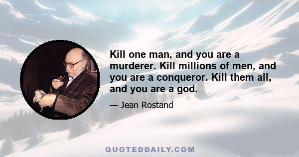 Kill one man, and you are a murderer. Kill millions of men, and you are a conqueror. Kill them all, and you are a god.