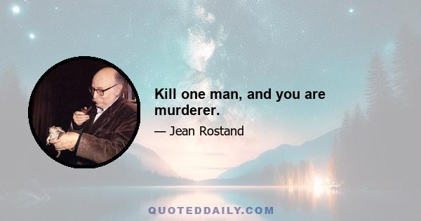 Kill one man, and you are murderer.