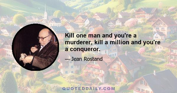 Kill one man and you're a murderer, kill a million and you're a conqueror.