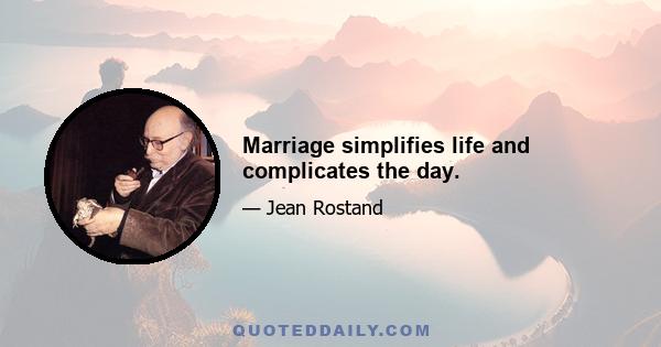 Marriage simplifies life and complicates the day.