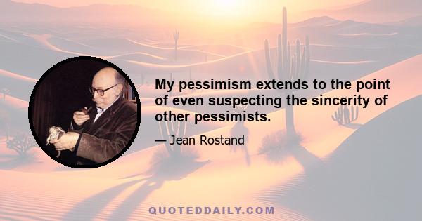 My pessimism extends to the point of even suspecting the sincerity of other pessimists.