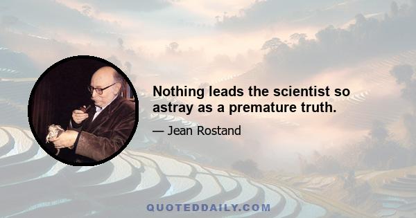 Nothing leads the scientist so astray as a premature truth.