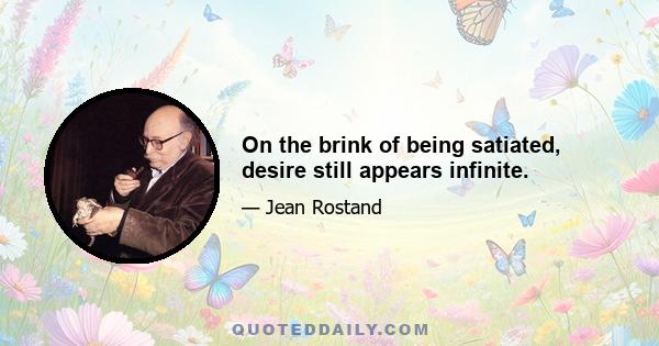 On the brink of being satiated, desire still appears infinite.