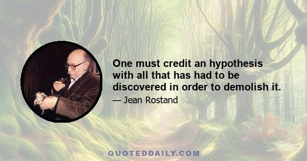 One must credit an hypothesis with all that has had to be discovered in order to demolish it.