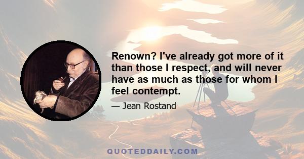 Renown? I've already got more of it than those I respect, and will never have as much as those for whom I feel contempt.