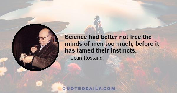 Science had better not free the minds of men too much, before it has tamed their instincts.