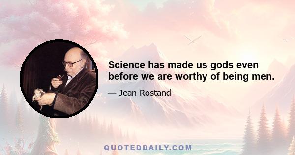 Science has made us gods even before we are worthy of being men.