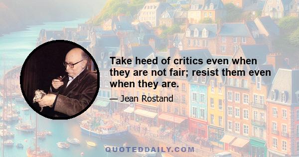 Take heed of critics even when they are not fair; resist them even when they are.