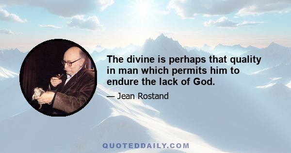 The divine is perhaps that quality in man which permits him to endure the lack of God.