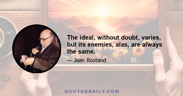 The ideal, without doubt, varies, but its enemies, alas, are always the same.