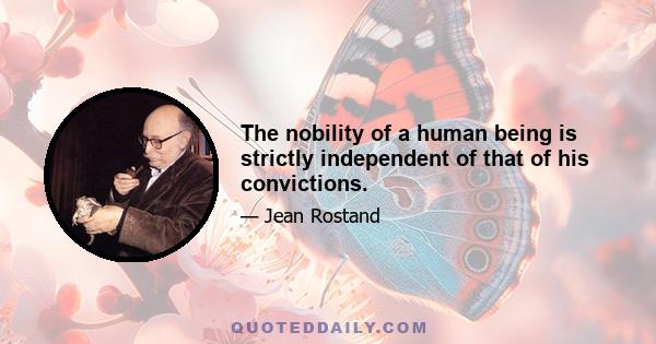 The nobility of a human being is strictly independent of that of his convictions.