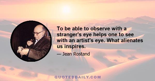 To be able to observe with a stranger's eye helps one to see with an artist's eye. What alienates us inspires.